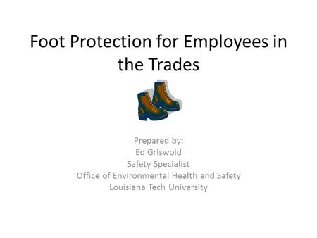 Foot Protection for Employees in the Trades Prepared by: Ed Griswold Safety Specialist Office of Environmental Health and Safety Louisiana Tech University.