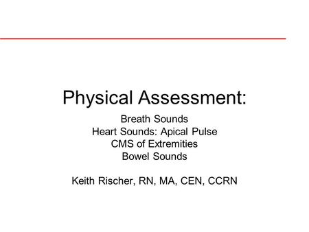 Physical Assessment: Breath Sounds Heart Sounds: Apical Pulse CMS of Extremities Bowel Sounds Keith Rischer, RN, MA, CEN, CCRN.