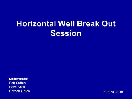 Horizontal Well Break Out Session Feb 24, 2015 Moderators: Rob Sutton Dave Sask Gordon Gates.
