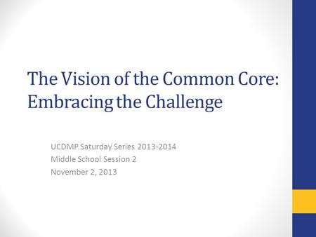 The Vision of the Common Core: Embracing the Challenge UCDMP Saturday Series 2013-2014 Middle School Session 2 November 2, 2013.