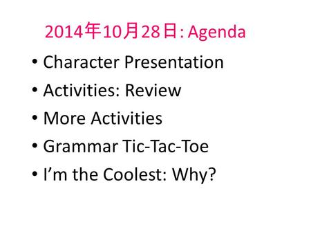 2014 年 10 月 28 日 : Agenda Character Presentation Activities: Review More Activities Grammar Tic-Tac-Toe I’m the Coolest: Why?