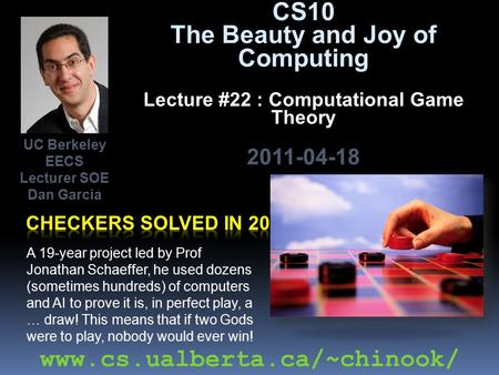 CS10 The Beauty and Joy of Computing Lecture #22 : Computational Game Theory 2011-04-18 A 19-year project led by Prof Jonathan Schaeffer, he used dozens.