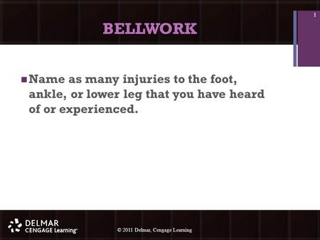 © 2010 Delmar, Cengage Learning 1 © 2011 Delmar, Cengage Learning BELLWORK Name as many injuries to the foot, ankle, or lower leg that you have heard of.