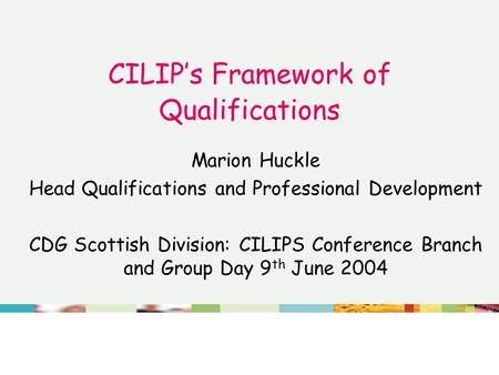 CILIP’s Framework of Qualifications Marion Huckle Head Qualifications and Professional Development CDG Scottish Division: CILIPS Conference Branch and.