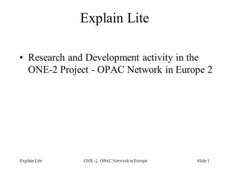 Slide 1Explain LiteONE -2 OPAC Network in Europe Explain Lite Research and Development activity in the ONE-2 Project - OPAC Network in Europe 2.