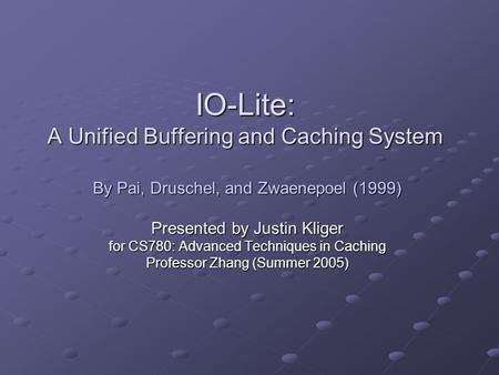 IO-Lite: A Unified Buffering and Caching System By Pai, Druschel, and Zwaenepoel (1999) Presented by Justin Kliger for CS780: Advanced Techniques in Caching.