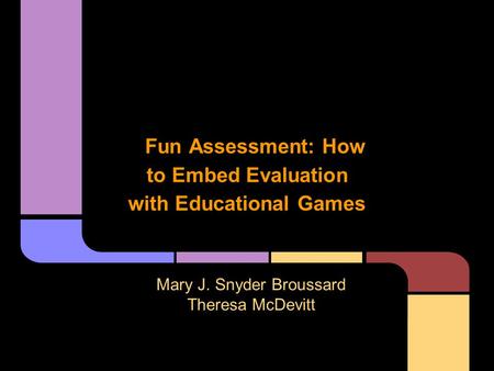 Fun Assessment: How to Embed Evaluation with Educational Games Mary J. Snyder Broussard Theresa McDevitt.