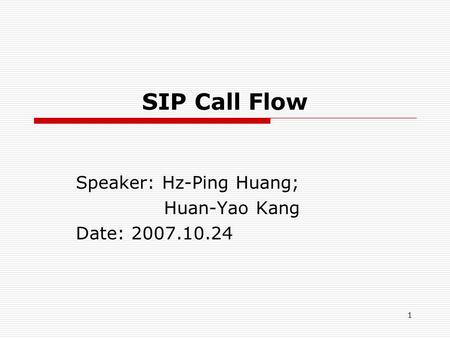 1 SIP Call Flow Speaker: Hz-Ping Huang; Huan-Yao Kang Date: 2007.10.24.