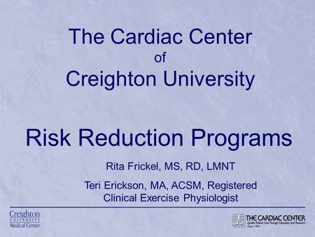 The Cardiac Center of Creighton University Risk Reduction Programs Rita Frickel, MS, RD, LMNT Teri Erickson, MA, ACSM, Registered Clinical Exercise Physiologist.