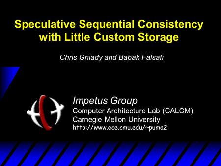 Speculative Sequential Consistency with Little Custom Storage Impetus Group Computer Architecture Lab (CALCM) Carnegie Mellon University