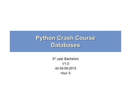 Python Crash Course Databases 3 rd year Bachelors V1.0 dd 04-09-2013 Hour 3.