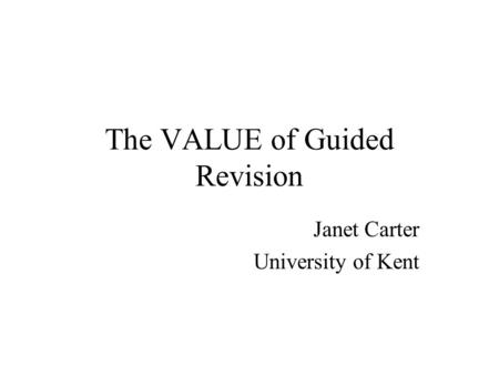 The VALUE of Guided Revision Janet Carter University of Kent.
