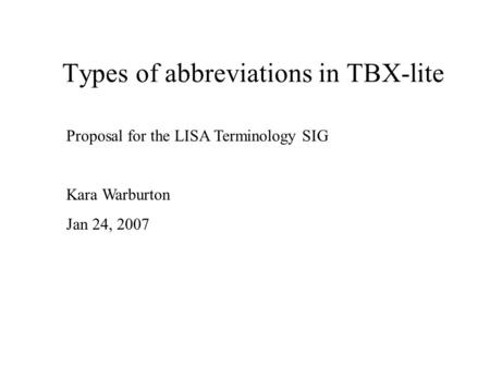 Types of abbreviations in TBX-lite Proposal for the LISA Terminology SIG Kara Warburton Jan 24, 2007.