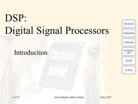 May 2007Alon Slapak, Afeka college of 271 DSP: Digital Signal Processors Introduction EZ-KIT Fundamentals Architecture Developmen t flow Introduction At.