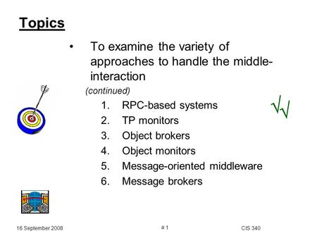 16 September 2008CIS 340 # 1 Topics To examine the variety of approaches to handle the middle- interaction (continued) 1.RPC-based systems 2.TP monitors.