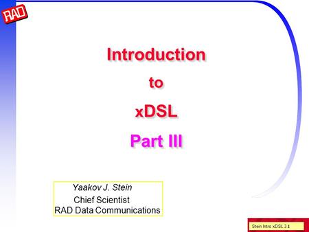 Stein Intro xDSL 3. 1 Introduction to x DSL Part III Yaakov J. Stein Chief Scientist RAD Data Communications.