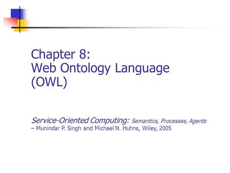 Chapter 8: Web Ontology Language (OWL) Service-Oriented Computing: Semantics, Processes, Agents – Munindar P. Singh and Michael N. Huhns, Wiley, 2005.