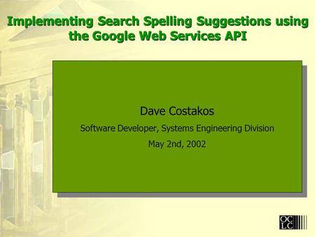 Implementing Search Spelling Suggestions using the Google Web Services API Dave Costakos Software Developer, Systems Engineering Division May 2nd, 2002.