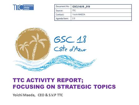 TTC ACTIVITY REPORT; FOCUSING ON STRATEGIC TOPICS Yoichi Maeda, CEO & S.V.P TTC Document No: GSC(14)18 _019 Source: TTC Contact: Yoichi MAEDA Agenda Item: