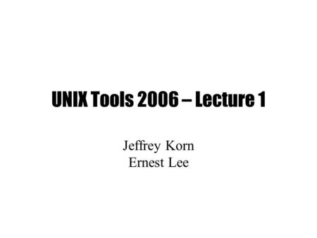 UNIX Tools 2006 – Lecture 1 Jeffrey Korn Ernest Lee.