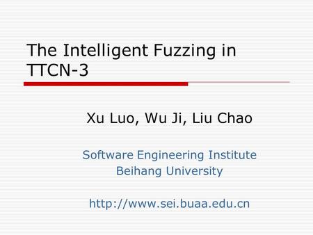 The Intelligent Fuzzing in TTCN-3 Xu Luo, Wu Ji, Liu Chao Software Engineering Institute Beihang University