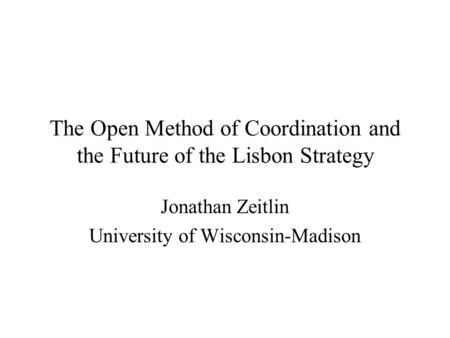 The Open Method of Coordination and the Future of the Lisbon Strategy Jonathan Zeitlin University of Wisconsin-Madison.