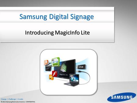 Change | Challenge | Create © 2012 Samsung Electronics America - CONFIDENTIAL Introducing MagicInfo Lite Samsung Digital Signage.