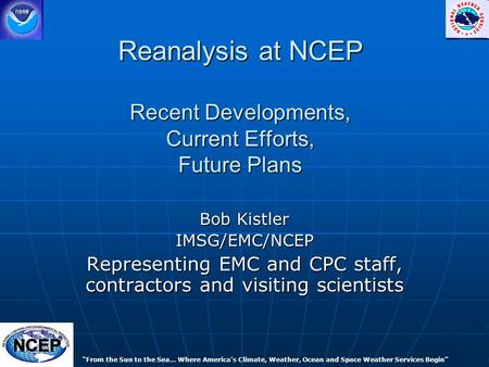 Reanalysis at NCEP Recent Developments, Current Efforts, Future Plans Bob Kistler IMSG/EMC/NCEP Representing EMC and CPC staff, contractors and visiting.