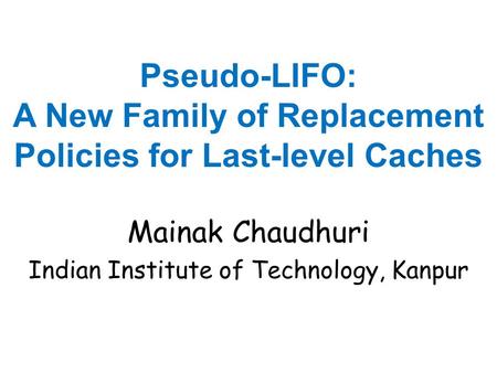 Pseudo-LIFO: A New Family of Replacement Policies for Last-level Caches Mainak Chaudhuri Indian Institute of Technology, Kanpur.