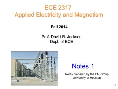 ECE 2317 Applied Electricity and Magnetism Prof. David R. Jackson Dept. of ECE Fall 2014 Notes 1 Notes prepared by the EM Group University of Houston 1.