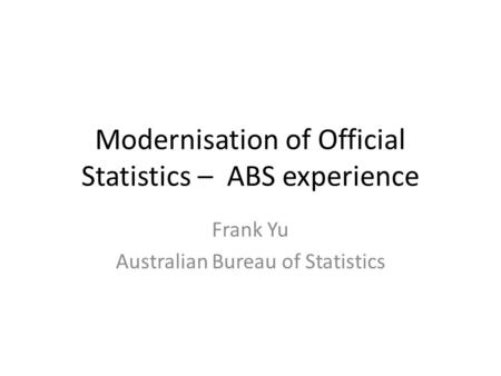 Modernisation of Official Statistics – ABS experience Frank Yu Australian Bureau of Statistics.