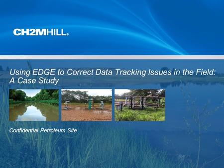 Copyright 2014 by CH2M HILL, Inc. Company Confidential Using EDGE to Correct Data Tracking Issues in the Field: A Case Study Confidential Petroleum Site.