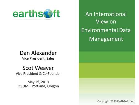 Dan Alexander Vice President, Sales Scot Weaver Vice President & Co-Founder May 15, 2013 ICEDM – Portland, Oregon Copyright 2013 EarthSoft, Inc.
