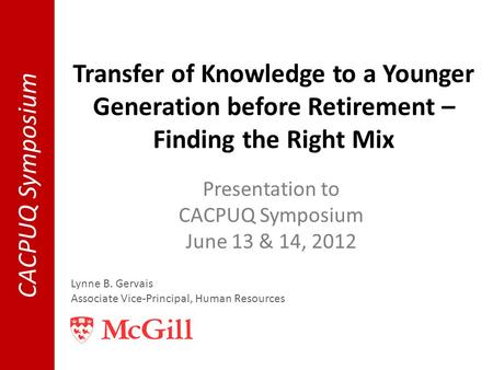 Transfer of Knowledge to a Younger Generation before Retirement – Finding the Right Mix Presentation to CACPUQ Symposium June 13 & 14, 2012 Lynne B. Gervais.