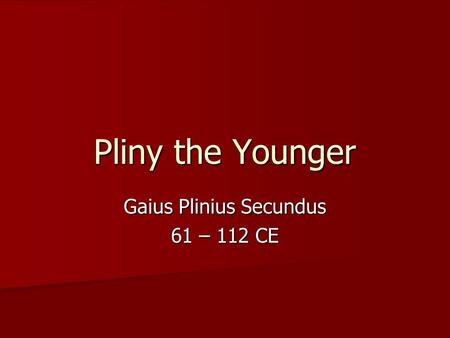 Pliny the Younger Gaius Plinius Secundus 61 – 112 CE.