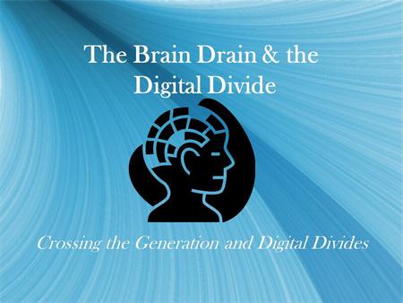The Brain Drain & the Digital Divide Crossing the Generation and Digital Divides.