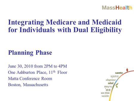 Planning Phase June 30, 2010 from 2PM to 4PM One Ashburton Place, 11 th Floor Matta Conference Room Boston, Massachusetts Integrating Medicare and Medicaid.
