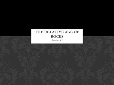 Section 4.2  The relative age of a rock is its age compared to the ages of other rocks.  Ex. Mrs. Herrscher is older than her sister and brother. 