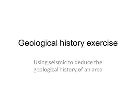 Geological history exercise Using seismic to deduce the geological history of an area.