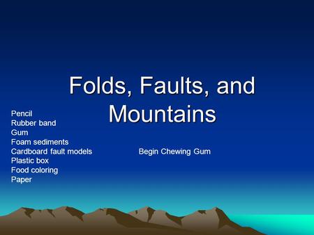 Folds, Faults, and Mountains Pencil Rubber band Gum Foam sediments Cardboard fault models Plastic box Food coloring Paper Begin Chewing Gum.