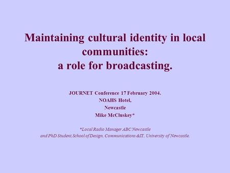 Maintaining cultural identity in local communities: a role for broadcasting. JOURNET Conference 17 February 2004. NOAHS Hotel, Newcastle Mike McCluskey*