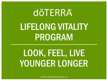 LIFELONG VITALITY PROGRAM LOOK, FEEL, LIVE YOUNGER LONGER © 2010 dōTERRA International, LLC.