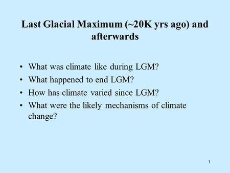 1 Last Glacial Maximum (~20K yrs ago) and afterwards What was climate like during LGM? What happened to end LGM? How has climate varied since LGM? What.