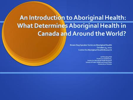 An Introduction to Aboriginal Health: What Determines Aboriginal Health in Canada and Around the World? Brown Bag Speaker Series on Aboriginal Health October.