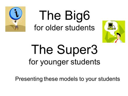 The Big6 for older students The Super3 for younger students Presenting these models to your students.
