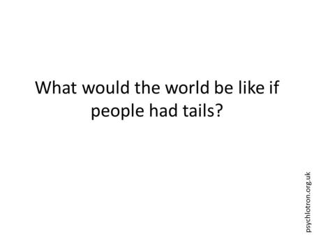 Psychlotron.org.uk What would the world be like if people had tails?