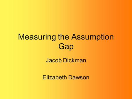 Measuring the Assumption Gap Jacob Dickman Elizabeth Dawson.