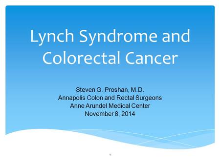 Lynch Syndrome and Colorectal Cancer Steven G. Proshan, M.D. Annapolis Colon and Rectal Surgeons Anne Arundel Medical Center November 8, 2014 1.