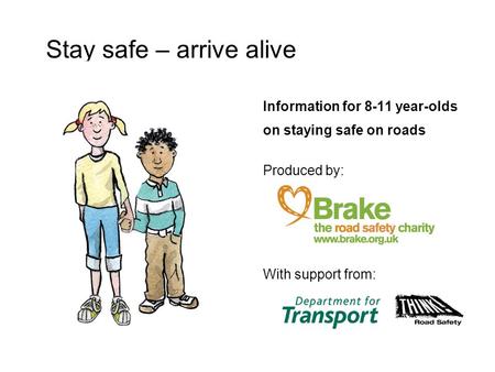 Information for 8-11 year-olds on staying safe on roads Produced by: With support from: Stay safe – arrive alive.