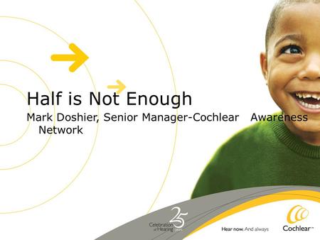 Half is Not Enough Mark Doshier, Senior Manager-Cochlear Awareness Network.